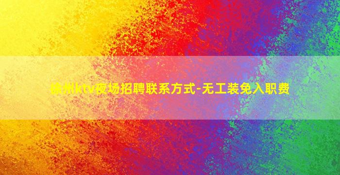 徐州ktv夜场招聘联系方式-无工装免入职费